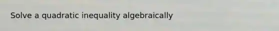 Solve a quadratic inequality algebraically