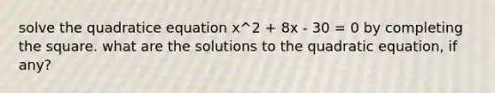 solve the quadratice equation x^2 + 8x - 30 = 0 by completing the square. what are the solutions to the quadratic equation, if any?