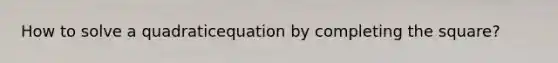 How to solve a quadraticequation by <a href='https://www.questionai.com/knowledge/klid54rBWm-completing-the-square' class='anchor-knowledge'>completing the square</a>?