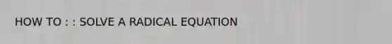 HOW TO : : SOLVE A RADICAL EQUATION