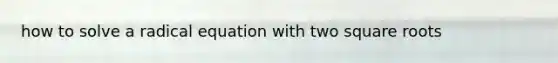 how to solve a radical equation with two square roots