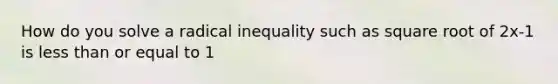 How do you solve a radical inequality such as square root of 2x-1 is <a href='https://www.questionai.com/knowledge/k7BtlYpAMX-less-than' class='anchor-knowledge'>less than</a> or equal to 1