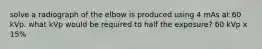 solve a radiograph of the elbow is produced using 4 mAs at 60 kVp. what kVp would be required to half the exposure? 60 kVp x 15%