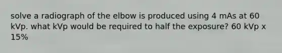 solve a radiograph of the elbow is produced using 4 mAs at 60 kVp. what kVp would be required to half the exposure? 60 kVp x 15%