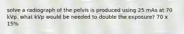 solve a radiograph of the pelvis is produced using 25 mAs at 70 kVp. what kVp would be needed to double the exposure? 70 x 15%