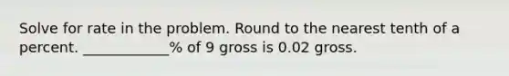 Solve for rate in the problem. Round to the nearest tenth of a percent. ____________% of 9 gross is 0.02 gross.