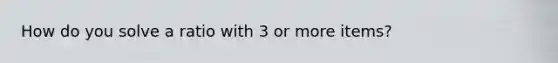 How do you solve a ratio with 3 or more items?