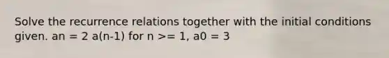 Solve the recurrence relations together with the initial conditions given. an = 2 a(n-1) for n >= 1, a0 = 3