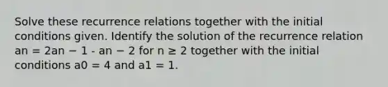 Solve these recurrence relations together with the initial conditions given. Identify the solution of the recurrence relation an = 2an − 1 - an − 2 for n ≥ 2 together with the initial conditions a0 = 4 and a1 = 1.