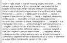 solve a right angle = find all missing angles and sides , , , the area of any triangle is given by one-half the product of the lengths of two sides times the sine of their included angle , , , circle = set of all points equal distant from a fixed point called the center , , , center = middle point of a circle , , , radius = segment from center to circle , , , chord = segment, endpoints on the circle , , , diameter = chord, goes through center , , , secant= line, contains a chord, through circle , , , tangent = line , intersects circle once , , , point of tangent like intersects circle , , , tangent circles = circles that intersect once , , , concentric circles = same center, different radius , , , common tangent = one line tangent to two or more circles , , , a segment whose endpoints are the center and any point on a circle is a radius , , , a chord is a segment whose endpoints are on a circle. A diameter is a chord that contains the center of the circle