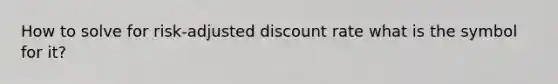 How to solve for risk-adjusted discount rate what is the symbol for it?