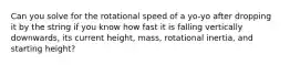 Can you solve for the rotational speed of a yo-yo after dropping it by the string if you know how fast it is falling vertically downwards, its current height, mass, rotational inertia, and starting height?