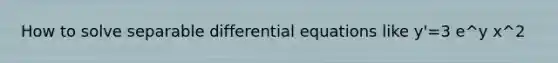 How to solve separable differential equations like y'=3 e^y x^2