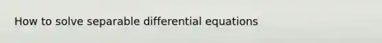 How to solve separable differential equations