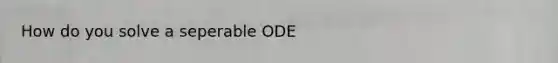 How do you solve a seperable ODE