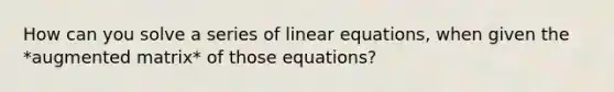 How can you solve a series of <a href='https://www.questionai.com/knowledge/kyDROVbHRn-linear-equations' class='anchor-knowledge'>linear equations</a>, when given the *augmented matrix* of those equations?