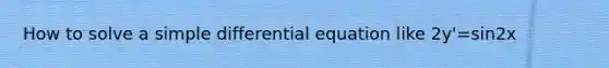 How to solve a simple differential equation like 2y'=sin2x