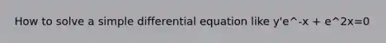 How to solve a simple differential equation like y'e^-x + e^2x=0