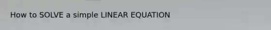 How to SOLVE a simple LINEAR EQUATION