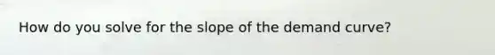 How do you solve for the slope of the demand curve?