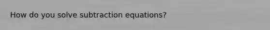 How do you solve subtraction equations?