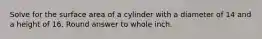 Solve for the surface area of a cylinder with a diameter of 14 and a height of 16. Round answer to whole inch.