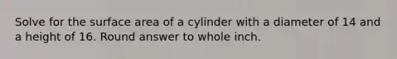 Solve for the surface area of a cylinder with a diameter of 14 and a height of 16. Round answer to whole inch.