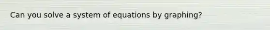 Can you solve a system of equations by graphing?