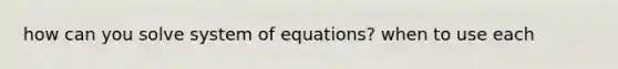 how can you solve system of equations? when to use each