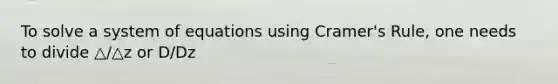 To solve a system of equations using Cramer's Rule, one needs to divide △/△z or D/Dz