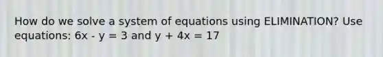 How do we solve a system of equations using ELIMINATION? Use equations: 6x - y = 3 and y + 4x = 17