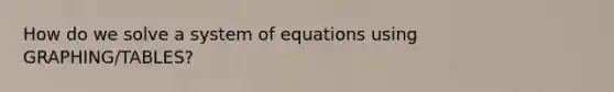 How do we solve a system of equations using GRAPHING/TABLES?