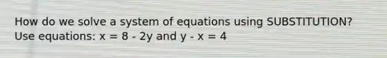 How do we solve a system of equations using SUBSTITUTION? Use equations: x = 8 - 2y and y - x = 4