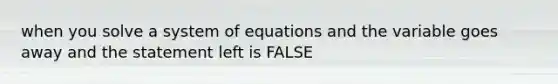 when you solve a system of equations and the variable goes away and the statement left is FALSE