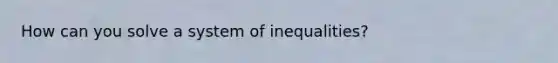 How can you solve a system of inequalities?