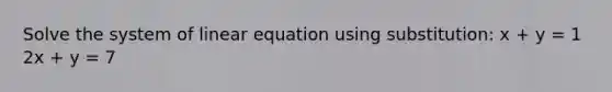 Solve the system of linear equation using substitution: x + y = 1 2x + y = 7