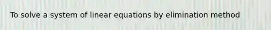 To solve a system of <a href='https://www.questionai.com/knowledge/kyDROVbHRn-linear-equations' class='anchor-knowledge'>linear equations</a> by elimination method