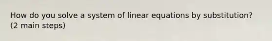 How do you solve a system of linear equations by substitution? (2 main steps)