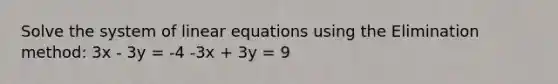 Solve the system of linear equations using the Elimination method: 3x - 3y = -4 -3x + 3y = 9