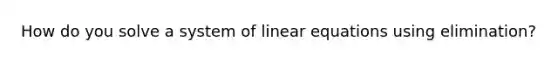 How do you solve a system of <a href='https://www.questionai.com/knowledge/kyDROVbHRn-linear-equations' class='anchor-knowledge'>linear equations</a> using elimination?