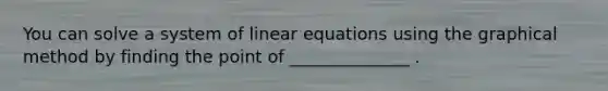 You can solve a system of linear equations using the graphical method by finding the point of ______________ .