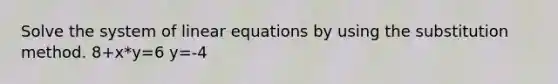 Solve the system of linear equations by using the substitution method. 8+x*y=6 y=-4