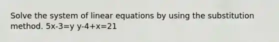 Solve the system of linear equations by using the substitution method. 5x-3=y y-4+x=21