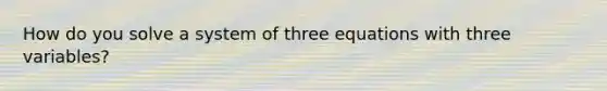 How do you solve a system of three equations with three variables?