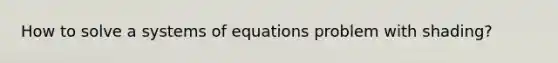 How to solve a systems of equations problem with shading?