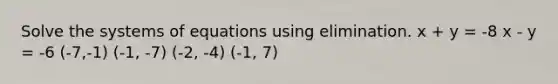 Solve the systems of equations using elimination. x + y = -8 x - y = -6 (-7,-1) (-1, -7) (-2, -4) (-1, 7)