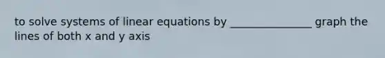 to solve systems of <a href='https://www.questionai.com/knowledge/kyDROVbHRn-linear-equations' class='anchor-knowledge'>linear equations</a> by _______________ graph the lines of both x and y axis