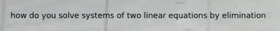 how do you solve systems of two linear equations by elimination