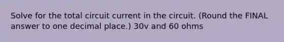 Solve for the total circuit current in the circuit. (Round the FINAL answer to one decimal place.) 30v and 60 ohms