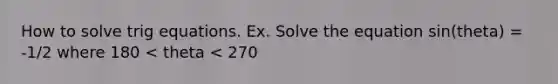 How to solve trig equations. Ex. Solve the equation sin(theta) = -1/2 where 180 < theta < 270